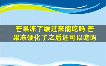 芒果冻了缓过来能吃吗 芒果冻硬化了之后还可以吃吗